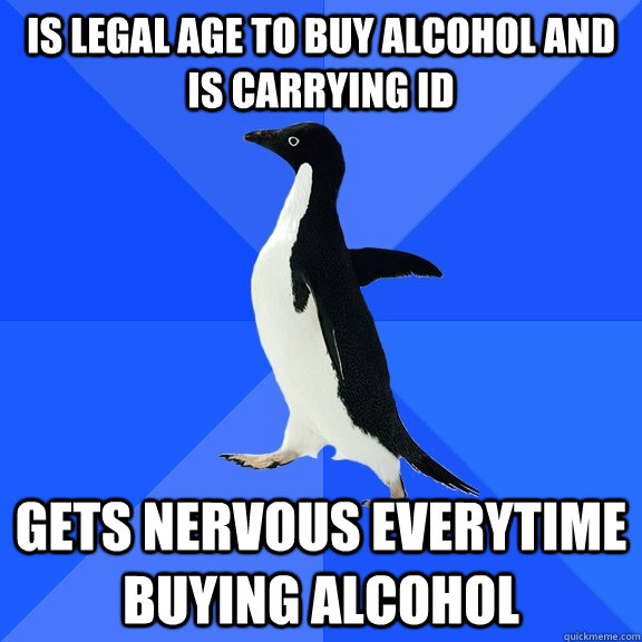 is legal age to buy alcohol and is carrying id gets nervous everytime buying alcohol  Socially Awkward Penguin