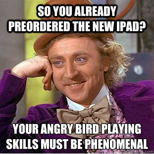So you already preordered the new iPad? Your angry bird playing skills must be phenomenal   Condescending Wonka