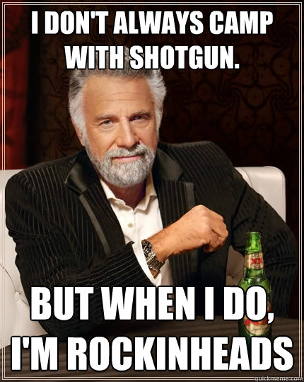 I don't always camp with shotgun. But when I do, I'm RockinHeads  The Most Interesting Man In The World