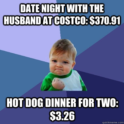 Date night with the husband at Costco: $370.91 Hot dog dinner for two: $3.26 - Date night with the husband at Costco: $370.91 Hot dog dinner for two: $3.26  Success Kid