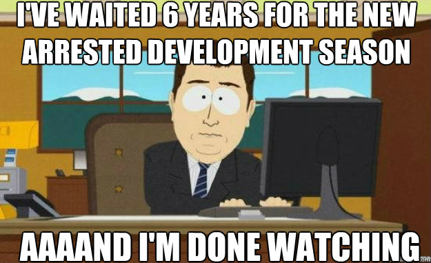 I've waited 6 years for the new Arrested development season AAAAND i'm done watching  aaaand its gone