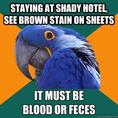 staying at shady hotel, see brown stain on sheets it must be 
blood or feces  Paranoid Parrot