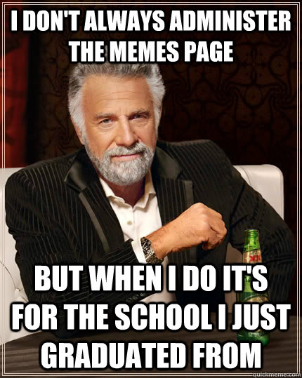 I don't always administer the memes page but when I do it's for the school i just graduated from  The Most Interesting Man In The World