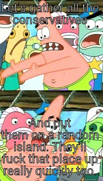 LET'S GATHER ALL THE CONSERVATIVES AND PUT THEM ON A RANDOM ISLAND. THEY'LL FUCK THAT PLACE UP REALLY QUICKLY TOO. Push it somewhere else Patrick