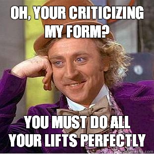 Oh, your criticizing my form? You must do all your lifts perfectly  Condescending Wonka