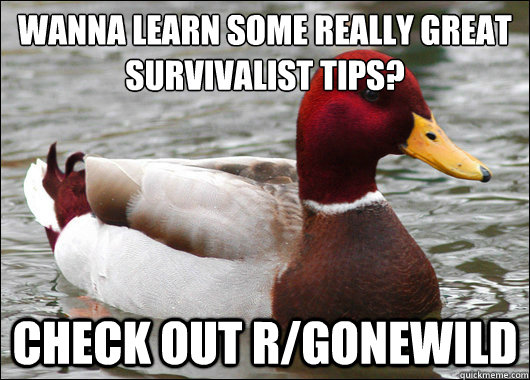Wanna learn some really great survivalist tips?
 check out r/gonewild  Malicious Advice Mallard