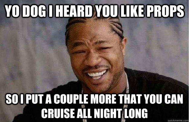 Yo dog I heard you like props So I put a couple more that you can cruise all night long   Xibit Yo Dawg