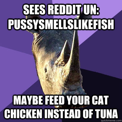 SEES REDDIT UN: PUSSYSMELLSLIKEFISH MAYBE FEED YOUR CAT CHICKEN INSTEAD OF TUNA  Sexually Oblivious Rhino