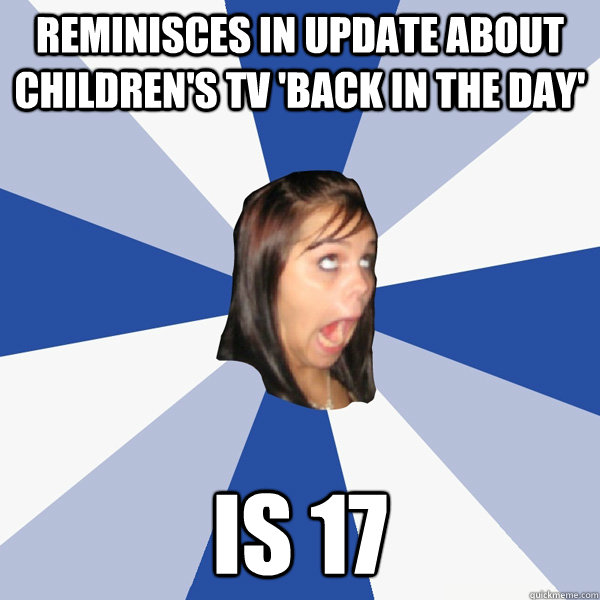 reminisces in update about children's tv 'back in the day' is 17  Annoying Facebook Girl