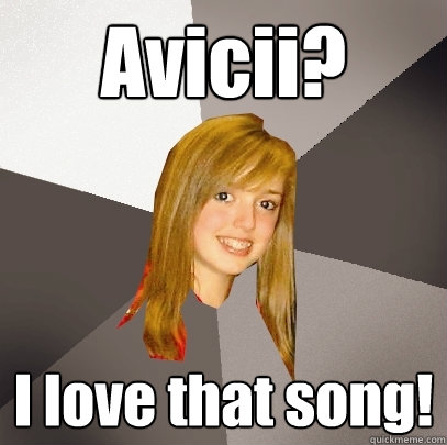Avicii? I love that song!  Musically Oblivious 8th Grader
