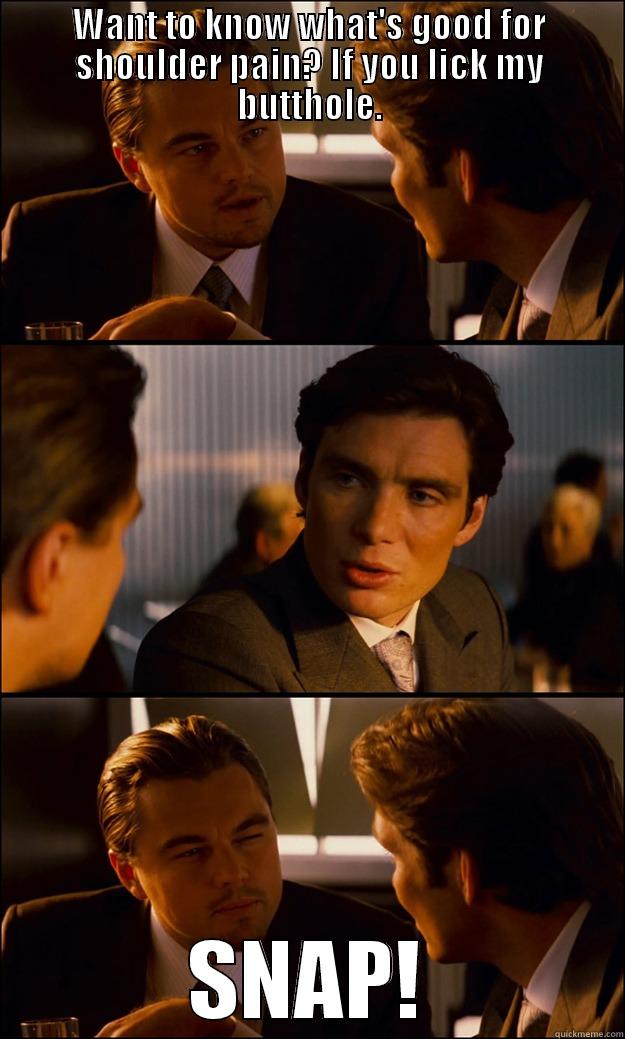 WANT TO KNOW WHAT'S GOOD FOR SHOULDER PAIN? IF YOU LICK MY BUTTHOLE. SNAP! Inception