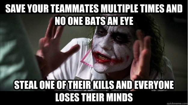 Save your teammates multiple times and no one bats an eye steal one of their kills and everyone loses their minds  Joker Mind Loss