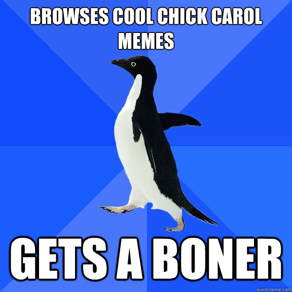 Browses Cool chick carol memes gets a boner  Socially Awkward Penguin