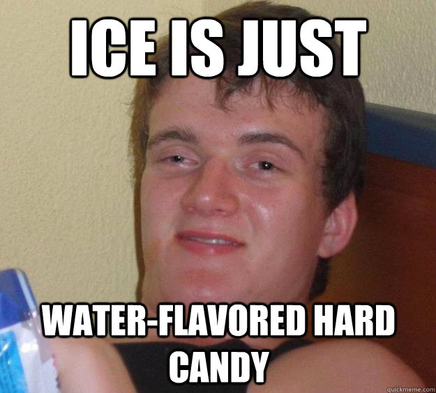 Ice is just water-flavored hard candy  10 Guy