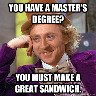 You have a master's degree? You must make a great sandwich.  Condescending Wonka