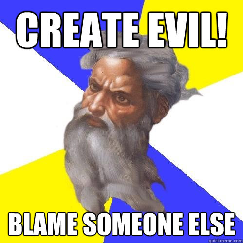 CREATE EVIL! Blame someone else  Advice God