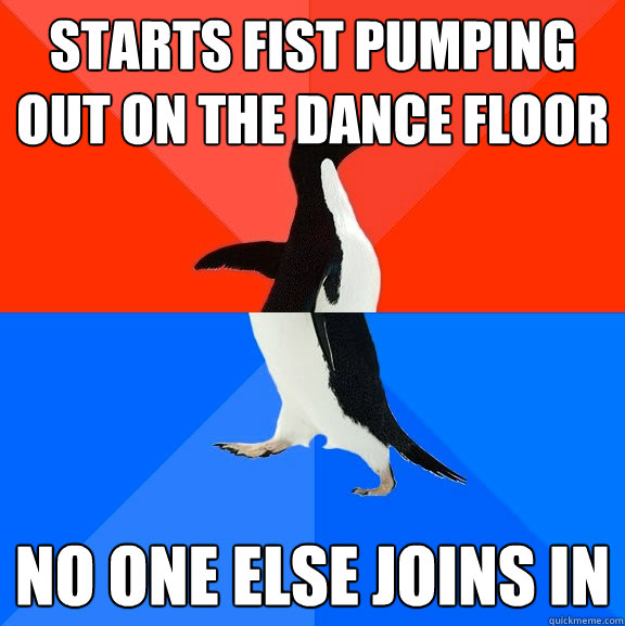 starts fist pumping out on the dance floor  No one else joins in  Socially Awesome Awkward Penguin