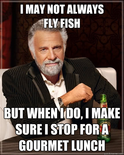 I may not always 
fly fish But when I do, I make sure I stop for a gourmet lunch  The Most Interesting Man In The World