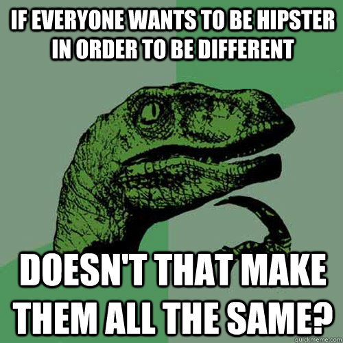 if everyone wants to be hipster in order to be different doesn't that make them all the same? - if everyone wants to be hipster in order to be different doesn't that make them all the same?  Philosoraptor