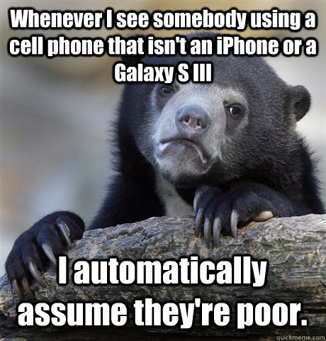 Whenever I see somebody using a cell phone that isn't an iPhone or a Galaxy S III I automatically assume they're poor.  Confession Bear