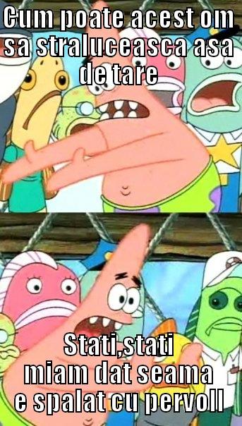 CUM POATE ACEST OM SA STRALUCEASCA ASA DE TARE STATI,STATI MIAM DAT SEAMA E SPALAT CU PERVOLL Push it somewhere else Patrick