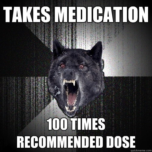 TAKES MEDICATION 100 TIMES RECOMMENDED DOSE  Insanity Wolf