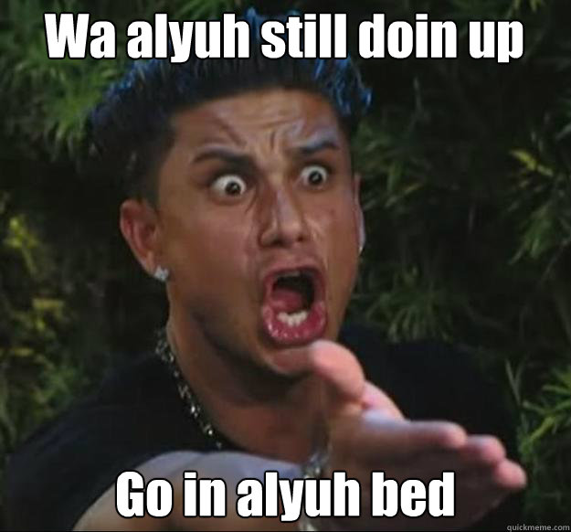 Wa alyuh still doin up Go in alyuh bed  Pauly D
