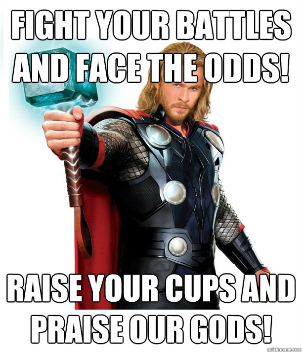 Fight your battles and face the odds! Raise your cups and praise our gods!  Advice Thor