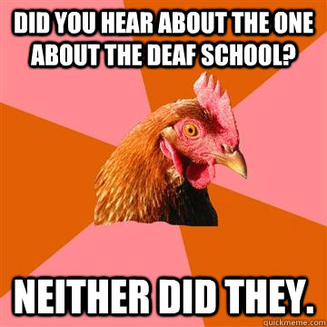 did you hear about the one about the deaf school? Neither did they.   Anti-Joke Chicken