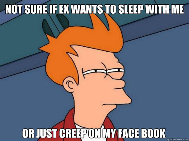 not sure if ex wants to sleep with me  or just creep on my face book  - not sure if ex wants to sleep with me  or just creep on my face book   FuturamaFry