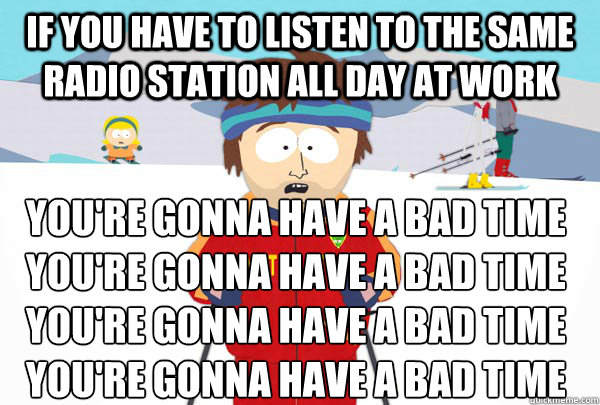 If you have to listen to the same radio station all day at work You're gonna have a bad time
You're gonna have a bad time
You're gonna have a bad time
You're gonna have a bad time  Super Cool Ski Instructor