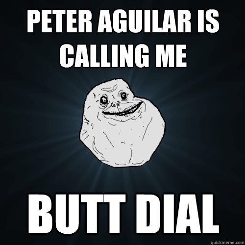 Peter Aguilar is calling me butt dial  Forever Alone
