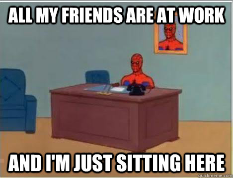 All my friends are at work And I'm just sitting here   Amazing Spiderman