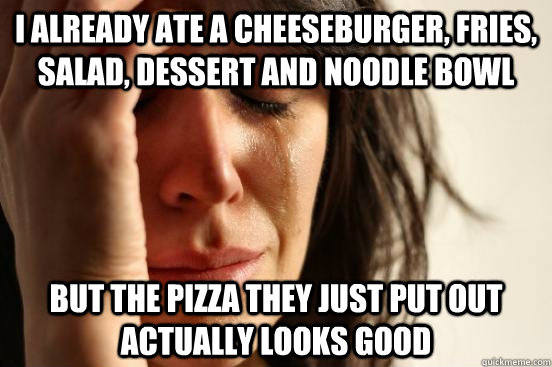 I already ate a cheeseburger, fries, salad, dessert and noodle bowl but the pizza they just put out actually looks good  First World Problems