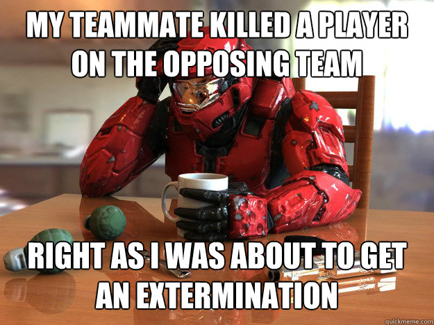 my teammate killed a player on the opposing team right as I was about to get an extermination - my teammate killed a player on the opposing team right as I was about to get an extermination  First World Halo Problems