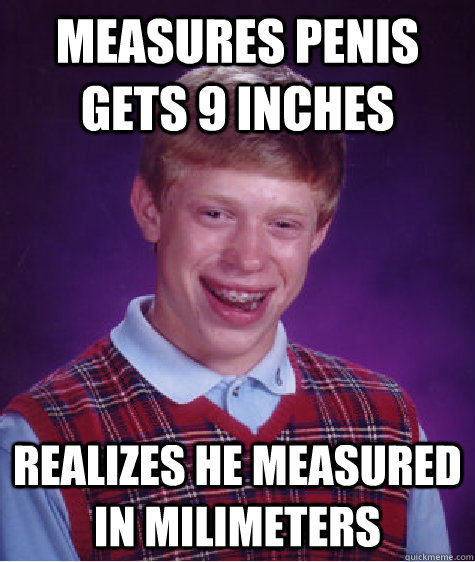 MEASURES PENIS GETS 9 INCHES REALIZES HE MEASURED IN MILIMETERS  Bad Luck Brian