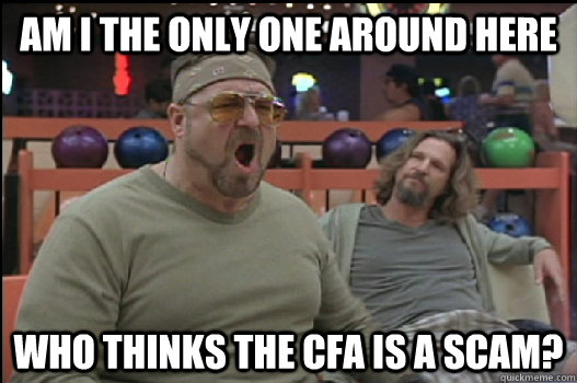 Am I the only one around here who thinks the CFA is a scam? - Am I the only one around here who thinks the CFA is a scam?  Angry Walter