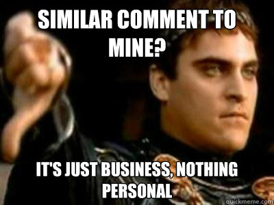 Similar comment to mine? It's just business, nothing personal   Downvoting Roman
