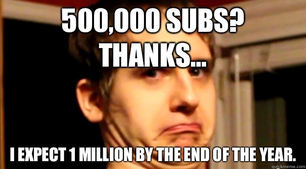 500,000 subs? thanks... I expect 1 million by the end of the year.  Sadistically Sarcastic Seamus
