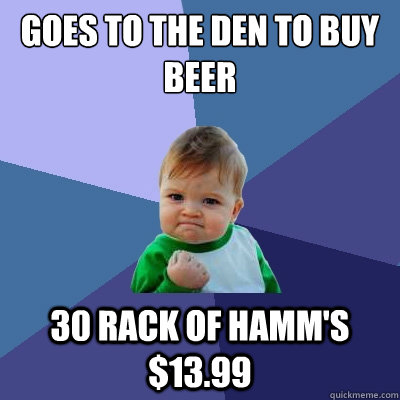 Goes To The Den To Buy Beer 30 rack of hamm's $13.99 - Goes To The Den To Buy Beer 30 rack of hamm's $13.99  Success Kid