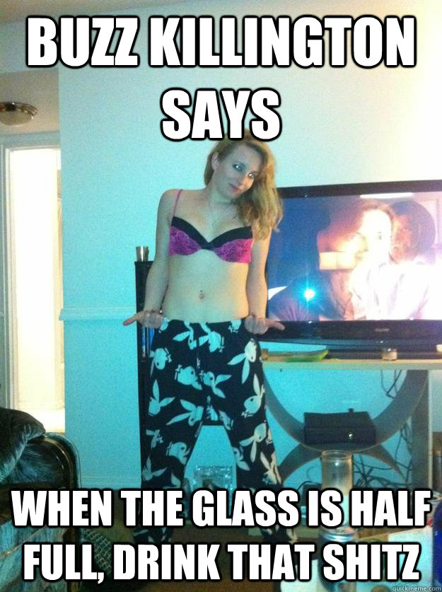 BUZZ KILLINGTON SAYS WHEN THE GLASS IS HALF FULL, DRINK THAT SHITZ  buzz