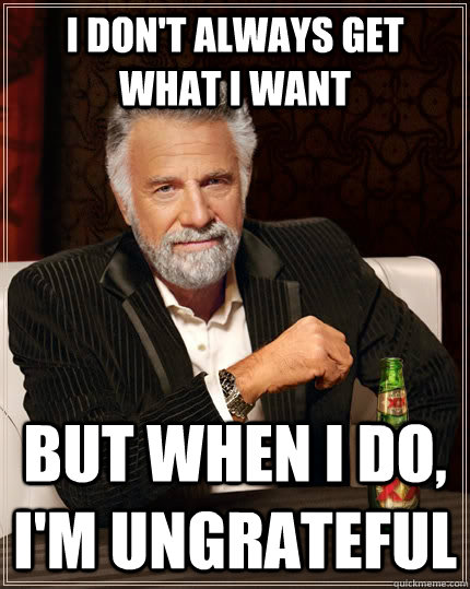 I don't always get what I want but when i do, I'm ungrateful - I don't always get what I want but when i do, I'm ungrateful  The Most Interesting Man In The World