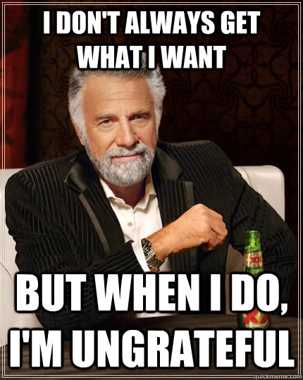 I don't always get what I want but when i do, I'm ungrateful  The Most Interesting Man In The World