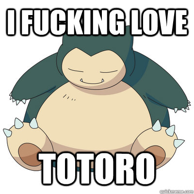 I fucking love Totoro - I fucking love Totoro  Snorlax