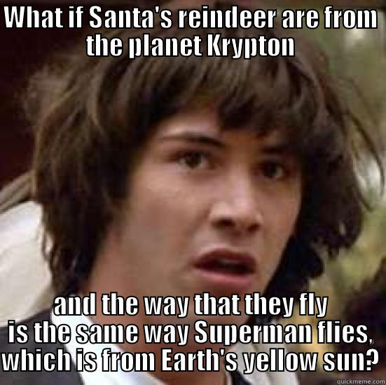 WHAT IF SANTA'S REINDEER ARE FROM THE PLANET KRYPTON AND THE WAY THAT THEY FLY IS THE SAME WAY SUPERMAN FLIES, WHICH IS FROM EARTH'S YELLOW SUN? conspiracy keanu
