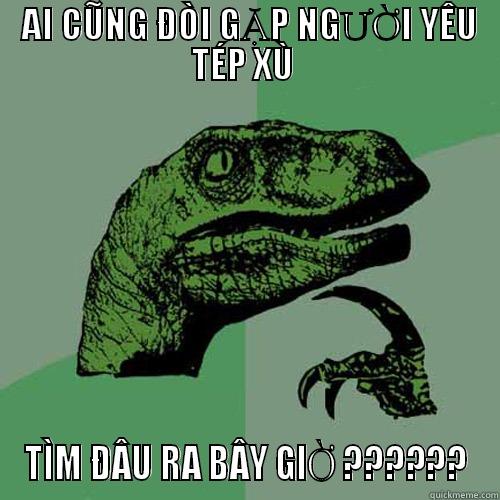  AI CŨNG ĐÒI GẶP NGƯỜI YÊU TÉP XÙ  TÌM ĐÂU RA BÂY GIỜ ?????? Philosoraptor