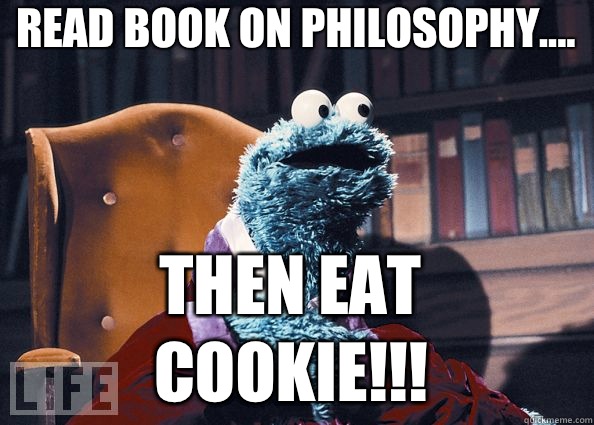 Read book on philosophy.... THEN EAT COOKIE!!!  Cookie Monster