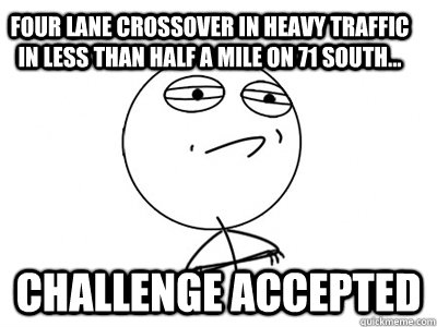 Four lane crossover in heavy traffic in less than half a mile on 71 South... Challenge Accepted   Challenge Accepted