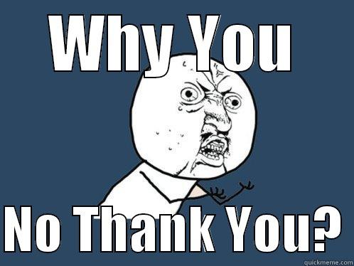 WHY YOU  NO THANK YOU? Y U No