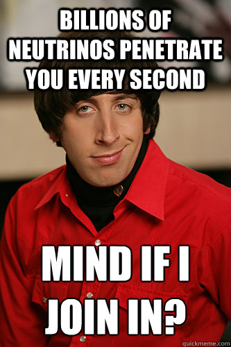 Billions of neutrinos penetrate you every second Mind if i 
join in? - Billions of neutrinos penetrate you every second Mind if i 
join in?  Howard Wolowitz